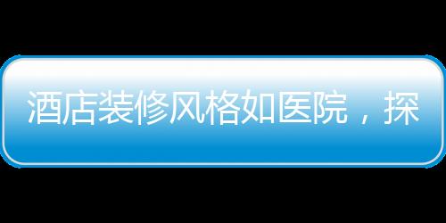 酒店裝修風(fēng)格如醫(yī)院，探尋新潮流下的獨(dú)特設(shè)計(jì)理念