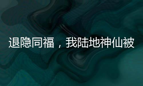 退隱同福，我陸地神仙被邀月曝光