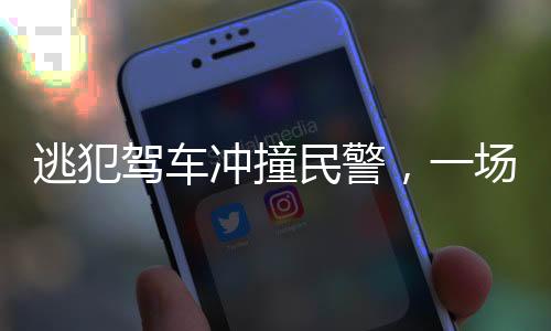 逃犯駕車沖撞民警，一場嚴峻的挑戰(zhàn)與社會的警鐘