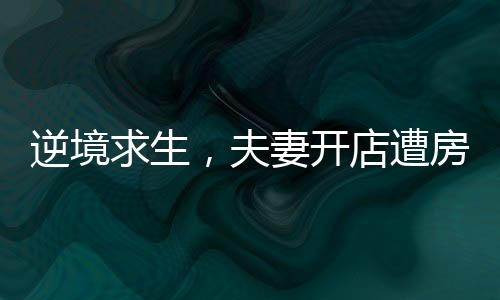 逆境求生，夫妻開店遭房東刁難后的曲折經(jīng)歷