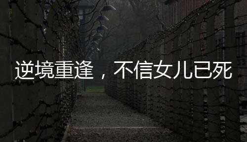 逆境重逢，不信女兒已死終團(tuán)聚