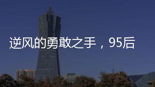 逆風(fēng)的勇敢之手，95后女教師救輕生男子的英勇事跡