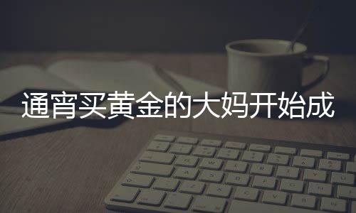 通宵買黃金的大媽開(kāi)始成堆吃早飯，一股新興的消費(fèi)現(xiàn)象浮現(xiàn)
