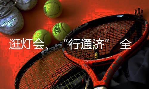 逛燈會、“行通濟(jì)” 全國各地民眾都是如何鬧元宵？