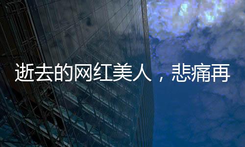 逝去的網(wǎng)紅美人，悲痛再次上演——年輕女孩救人溺亡后母親遭遇車禍的悲痛故事