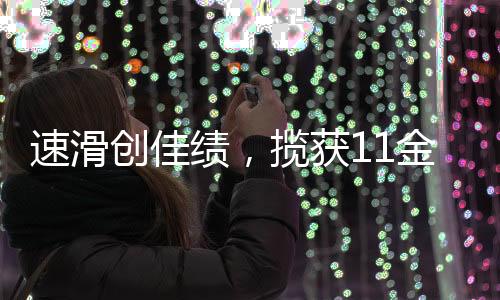速滑創(chuàng)佳績(jī)，攬獲11金5銀5銅圓滿收官