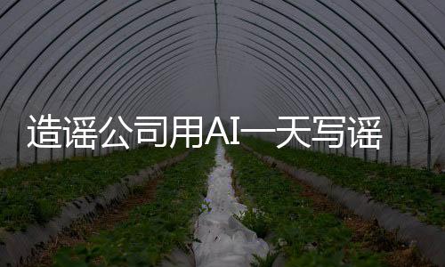 造謠公司用AI一天寫謠言7000篇 每天收入1萬(wàn)元以上