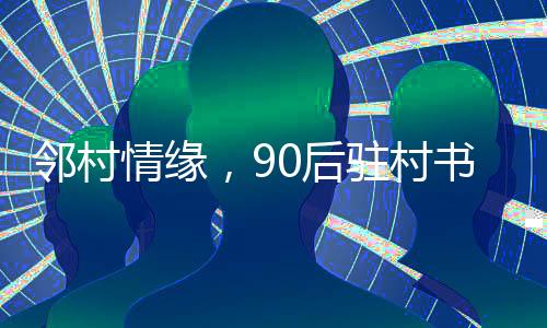 鄰村情緣，90后駐村書記迎娶鄰村女孩的溫馨婚禮