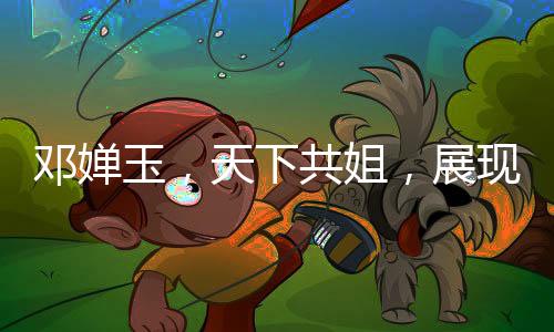 鄧嬋玉，天下共姐，展現(xiàn)獨(dú)特魅力