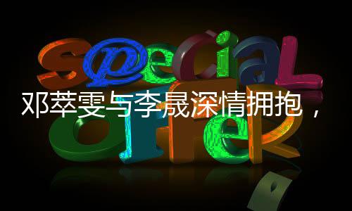 鄧萃雯與李晟深情擁抱，夢回新還珠格格的宮墻情緣時代