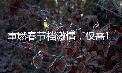 重燃春節(jié)檔激情，僅需19.9元觀影熱浪再掀高潮
