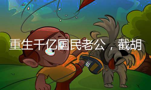 重生千億國民老公，截胡楊老板！