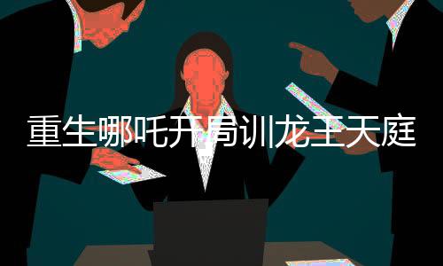 重生哪吒開局訓龍王天庭炸了