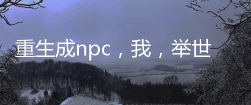 重生成npc，我，舉世無敵！