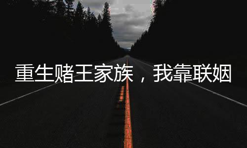 重生賭王家族，我靠聯(lián)姻稱(chēng)霸世界