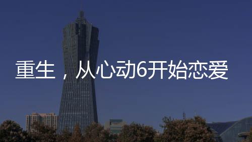 重生，從心動(dòng)6開始戀愛