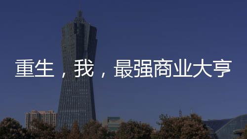 重生，我，最強(qiáng)商業(yè)大亨