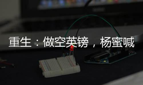重生：做空英鎊，楊蜜喊我爸爸