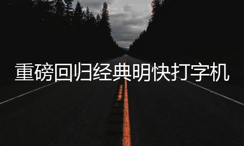 重磅回歸經(jīng)典明快打字機再現(xiàn)江湖，重現(xiàn)昔日輝煌