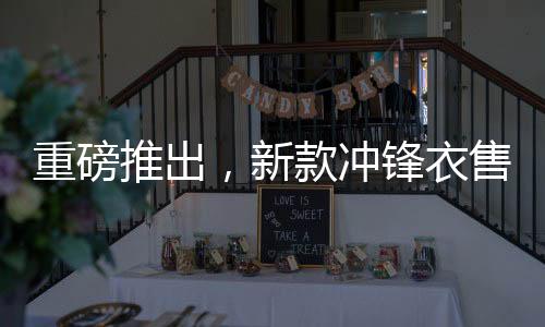 重磅推出，新款沖鋒衣售價(jià)8200元，上線即被搶購一空