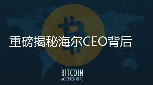 重磅揭秘海爾CEO背后的故事，領(lǐng)帶上的冰箱與洗衣機藏著何般玄機？