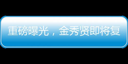 重磅曝光，金秀賢即將復(fù)出，全新征程引領(lǐng)期待