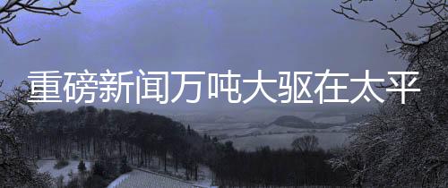 重磅新聞萬(wàn)噸大驅(qū)在太平洋海域展示強(qiáng)大火力，開(kāi)炮現(xiàn)場(chǎng)視頻震撼發(fā)布
