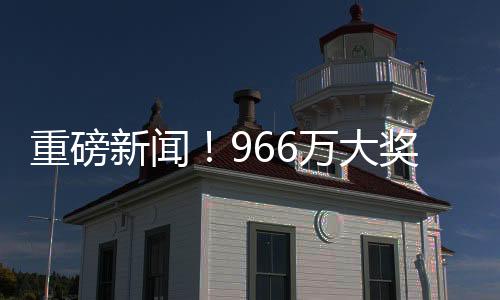 重磅新聞！966萬大獎得主精心策劃，踩點兌領巨額獎金