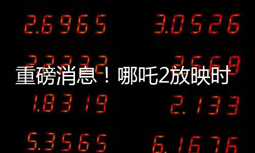 重磅消息！哪吒2放映時間預計延長至六個月，觀影熱潮持續(xù)不衰！