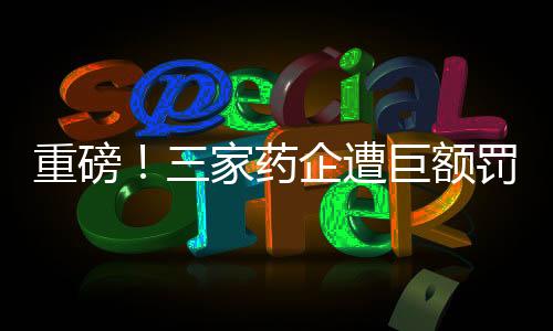 重磅！三家藥企遭巨額罰款，總額超過兩億元