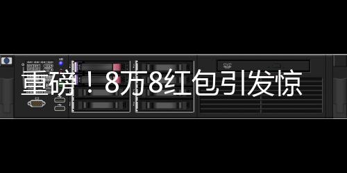 重磅！8萬8紅包引發(fā)驚動，民警介入調(diào)查