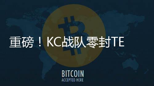 重磅！KC戰(zhàn)隊(duì)零封TES——賽場(chǎng)上的霸主地位無(wú)人能及