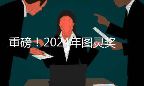 重磅！2024年圖靈獎揭曉，引領(lǐng)計算機科學(xué)邁向新紀(jì)元