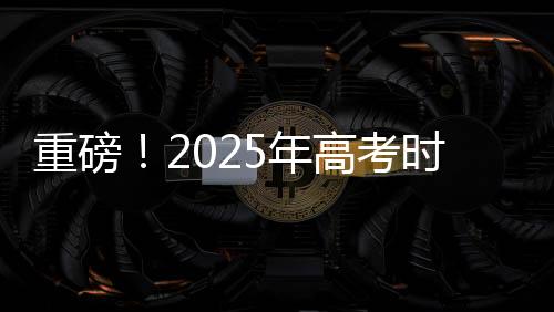 重磅！2025年高考時(shí)間正式公布