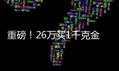 重磅！26萬買1千克金條，投資黃金需知一二三四