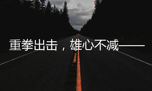 重拳出擊，雄心不減——一名重達(dá)百斤的胖哥逆襲登頂珠峰的壯舉