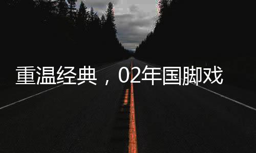 重溫經(jīng)典，02年國腳戲耍羅納爾多