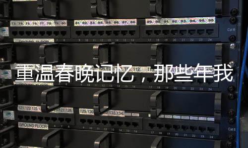 重溫春晚記憶，那些年我們共同追過的節(jié)目