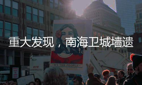 重大發(fā)現(xiàn)，南海衛(wèi)城墻遺址揭示歷史輝煌