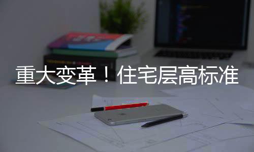 重大變革！住宅層高標(biāo)準(zhǔn)將調(diào)整為不低于3米，展望更優(yōu)質(zhì)的居住體驗(yàn)