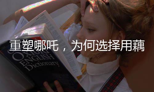 重塑哪吒，為何選擇用藕作為象征？