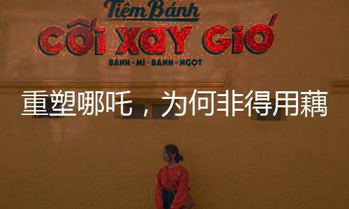 重塑哪吒，為何非得用藕？解讀背后的故事與文化價(jià)值