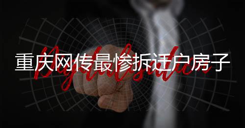 重慶網(wǎng)傳最慘拆遷戶房子被壓橋下事件辟謠，真相浮出水面