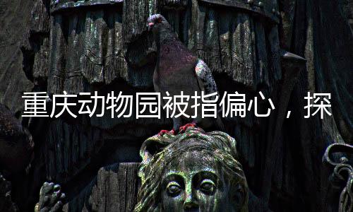 重慶動物園被指偏心，探訪動物王國的關(guān)愛之差異