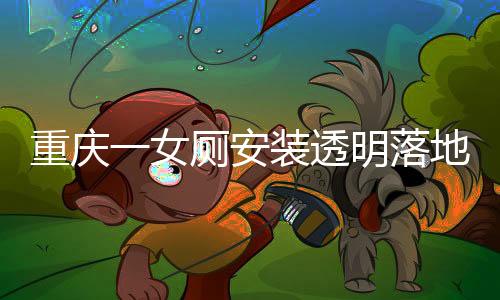 重慶一女廁安裝透明落地窗事件揭秘，官方回應(yīng)與公眾關(guān)注