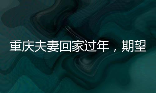 重慶夫妻回家過年，期望多存點錢，展望美好未來