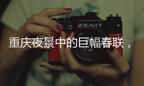 重慶夜景中的巨幅春聯(lián)，一道別樣的文化盛宴