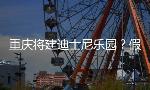 重慶將建迪士尼樂(lè)園？假的