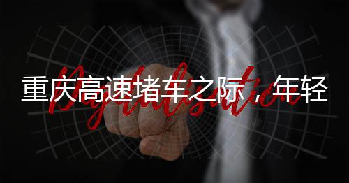 重慶高速堵車之際，年輕女孩下車舞出獨(dú)特風(fēng)采