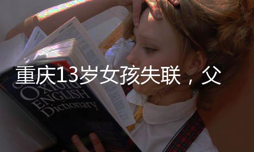 重慶13歲女孩失聯(lián)，父母心急如焚全力尋找